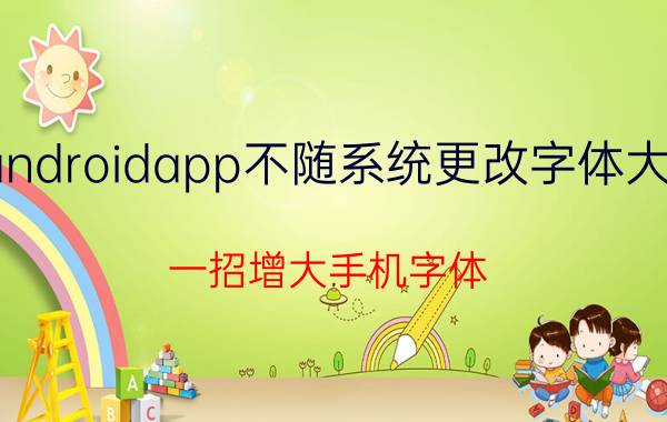 androidapp不随系统更改字体大小 一招增大手机字体？